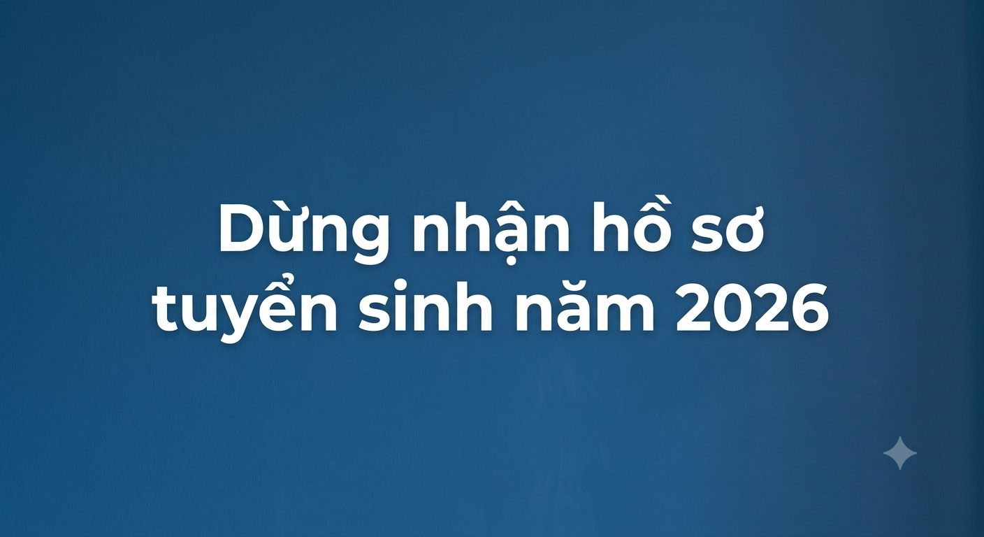 Dừng nhận hồ sơ tuyển sinh năm 2026 Dừng nhận hồ sơ tuyển sinh năm 2026